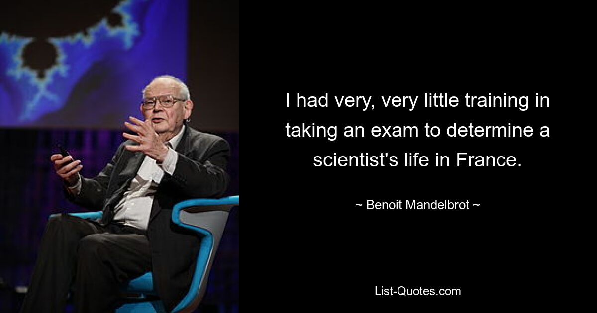 I had very, very little training in taking an exam to determine a scientist's life in France. — © Benoit Mandelbrot