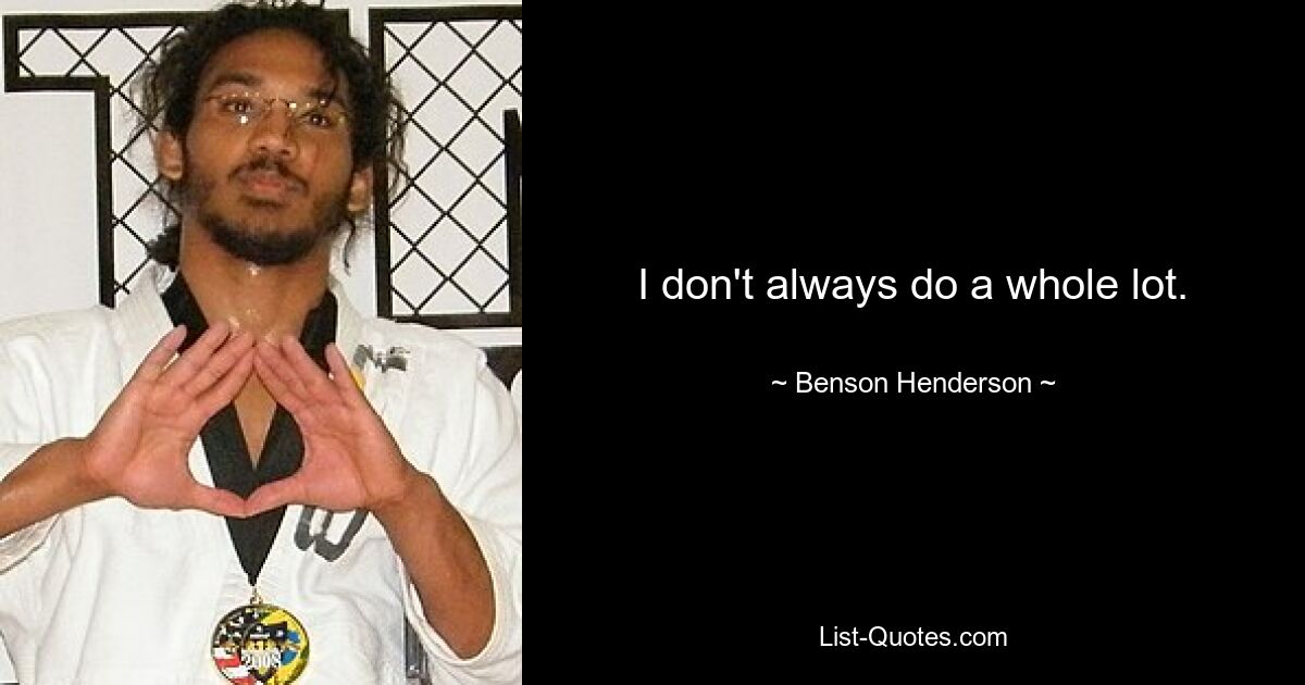 I don't always do a whole lot. — © Benson Henderson