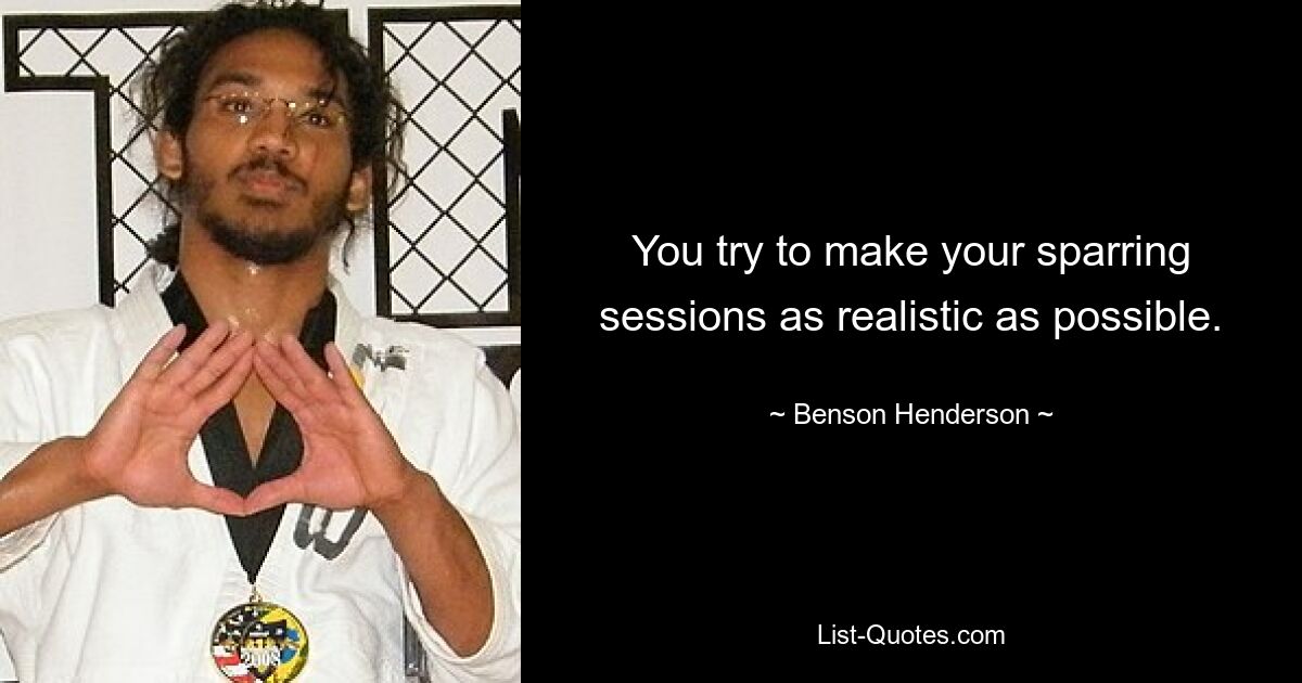 You try to make your sparring sessions as realistic as possible. — © Benson Henderson