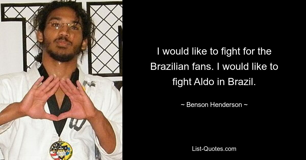 I would like to fight for the Brazilian fans. I would like to fight Aldo in Brazil. — © Benson Henderson