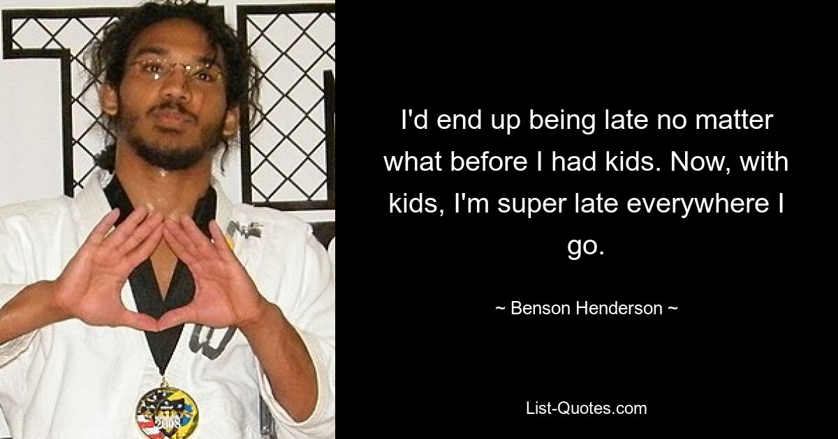 I'd end up being late no matter what before I had kids. Now, with kids, I'm super late everywhere I go. — © Benson Henderson