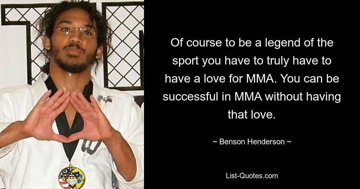 Of course to be a legend of the sport you have to truly have to have a love for MMA. You can be successful in MMA without having that love. — © Benson Henderson