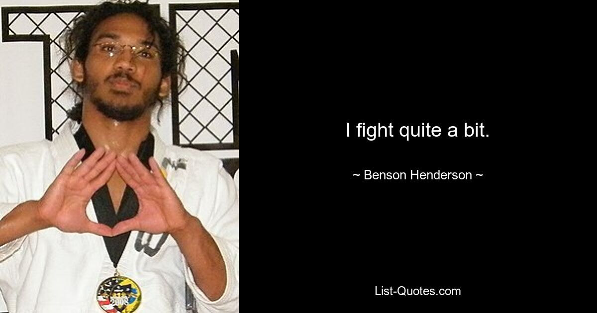 I fight quite a bit. — © Benson Henderson