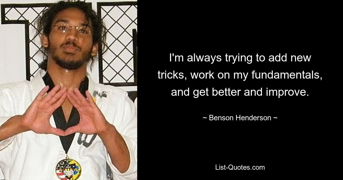 I'm always trying to add new tricks, work on my fundamentals, and get better and improve. — © Benson Henderson