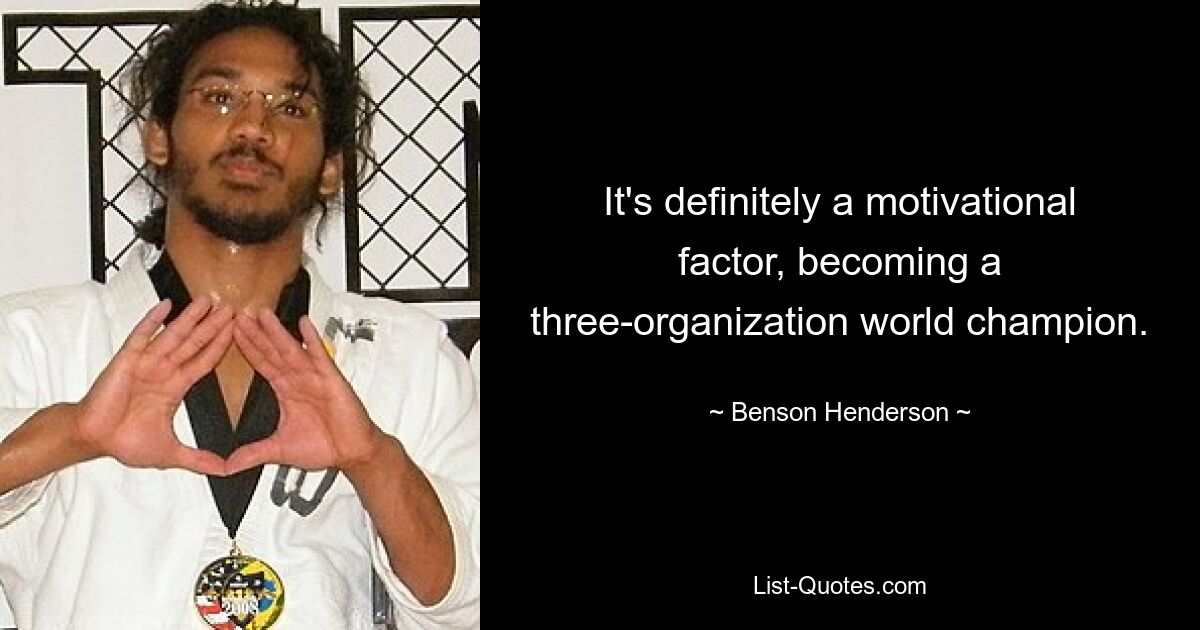 It's definitely a motivational factor, becoming a three-organization world champion. — © Benson Henderson