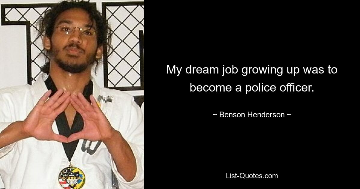 My dream job growing up was to become a police officer. — © Benson Henderson