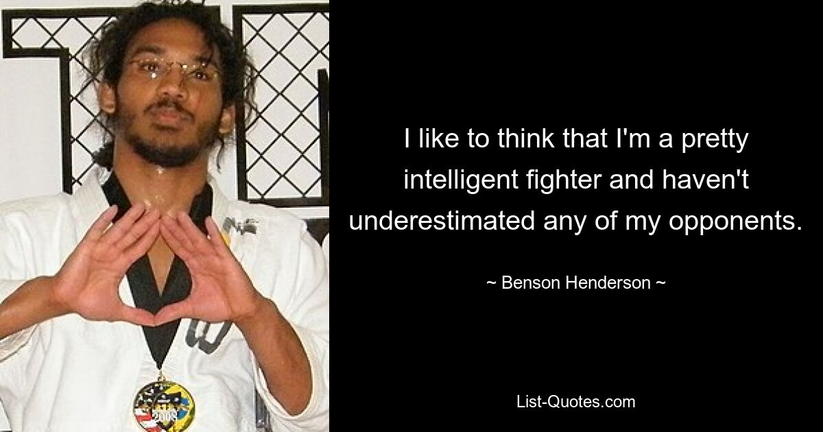 I like to think that I'm a pretty intelligent fighter and haven't underestimated any of my opponents. — © Benson Henderson