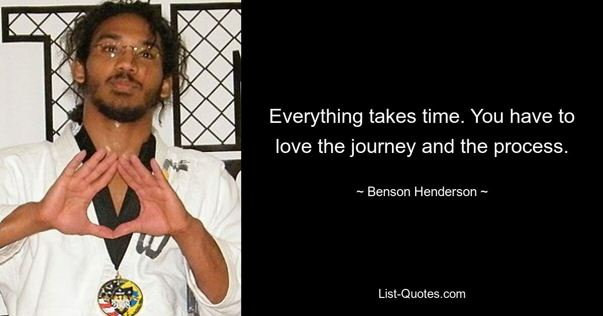 Everything takes time. You have to love the journey and the process. — © Benson Henderson