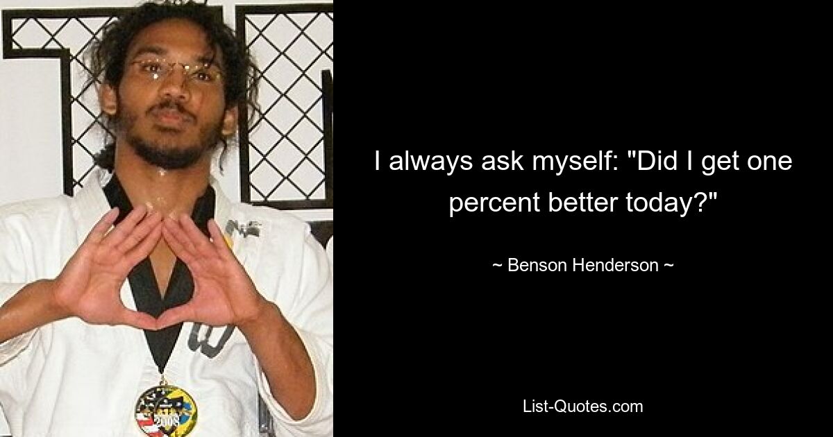 I always ask myself: "Did I get one percent better today?" — © Benson Henderson