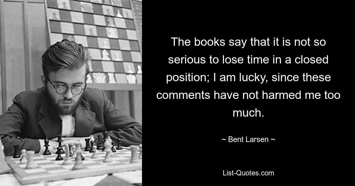 The books say that it is not so serious to lose time in a closed position; I am lucky, since these comments have not harmed me too much. — © Bent Larsen