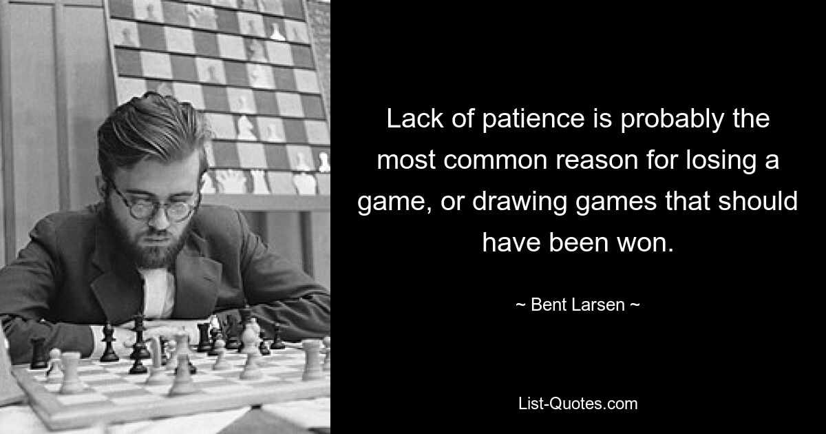 Lack of patience is probably the most common reason for losing a game, or drawing games that should have been won. — © Bent Larsen