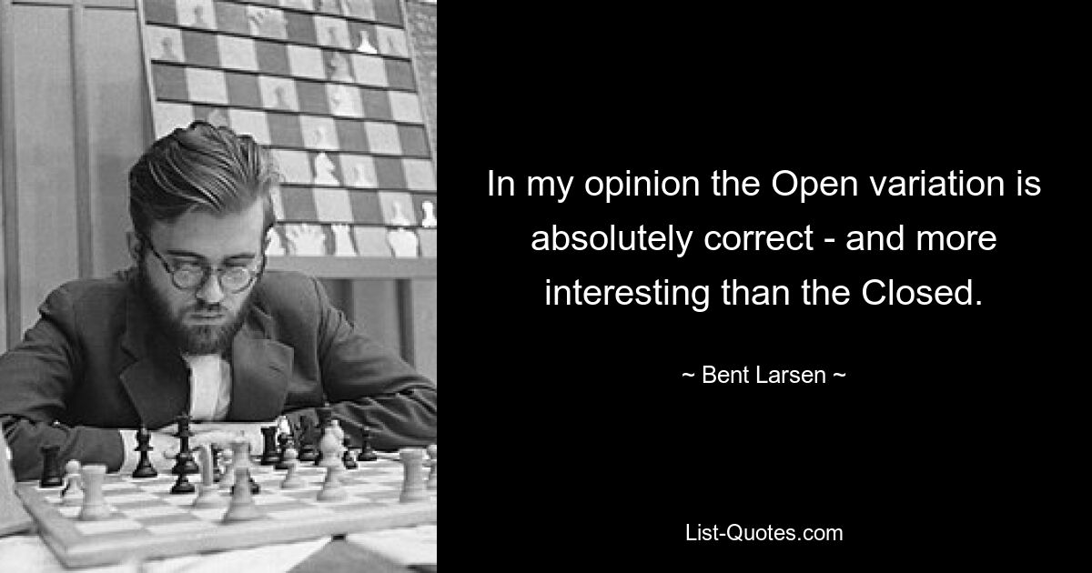 In my opinion the Open variation is absolutely correct - and more interesting than the Closed. — © Bent Larsen