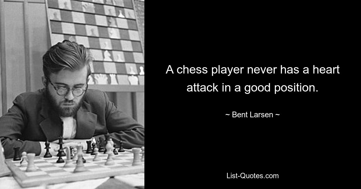 A chess player never has a heart attack in a good position. — © Bent Larsen