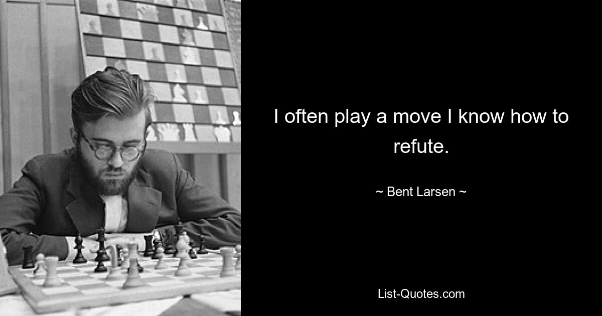 I often play a move I know how to refute. — © Bent Larsen