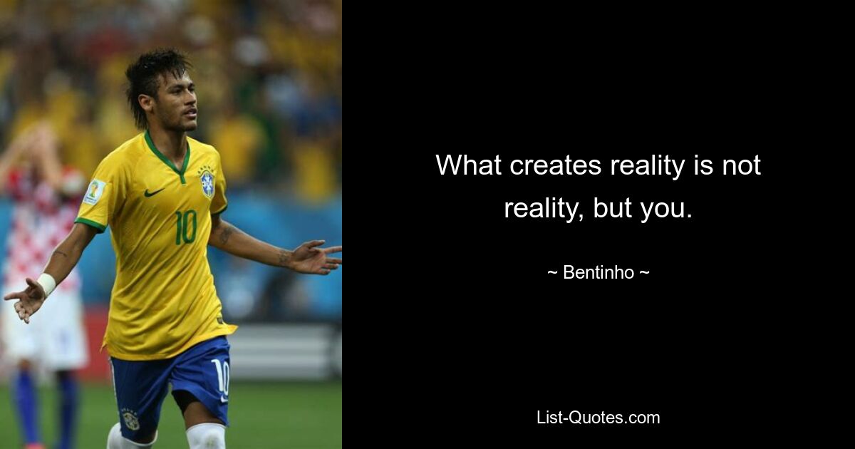 What creates reality is not reality, but you. — © Bentinho