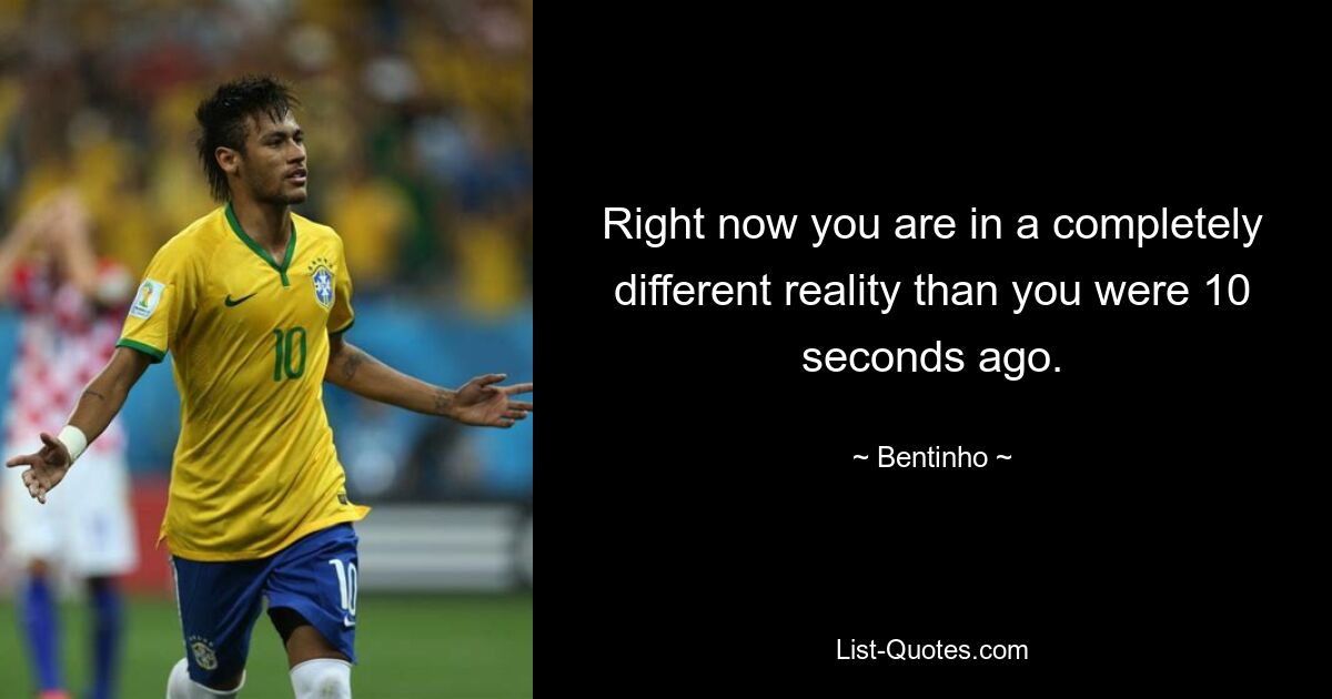 Right now you are in a completely different reality than you were 10 seconds ago. — © Bentinho