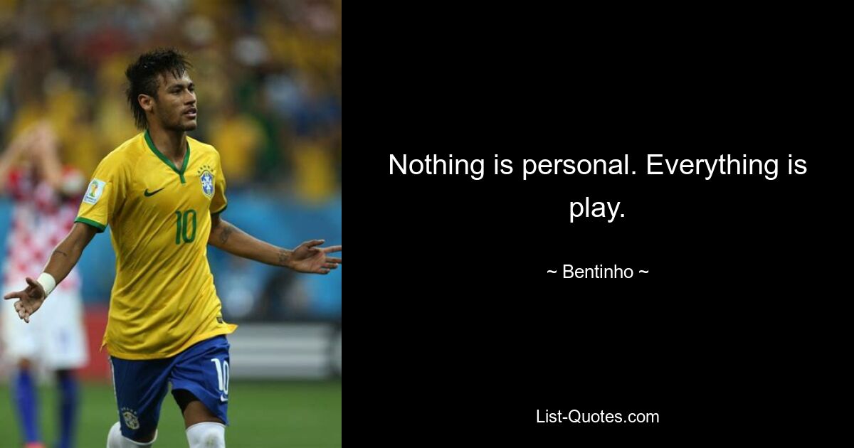 Nothing is personal. Everything is play. — © Bentinho