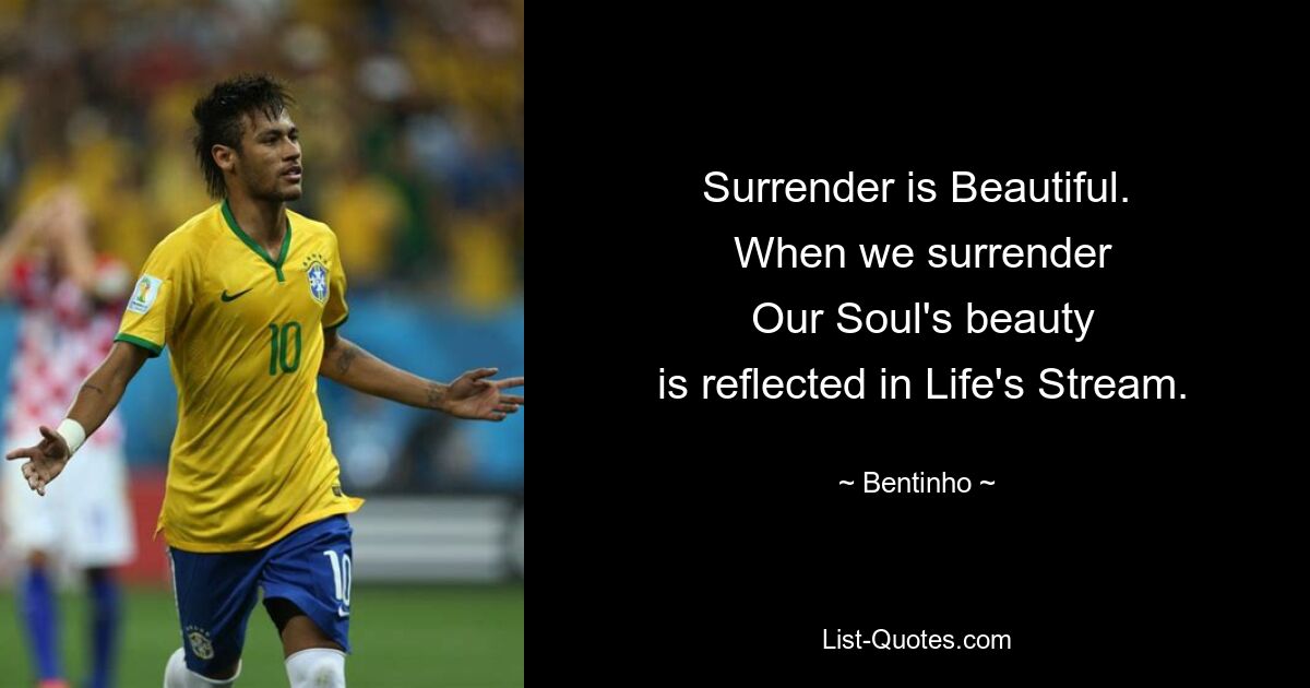 Surrender is Beautiful.
 When we surrender
 Our Soul's beauty
 is reflected in Life's Stream. — © Bentinho