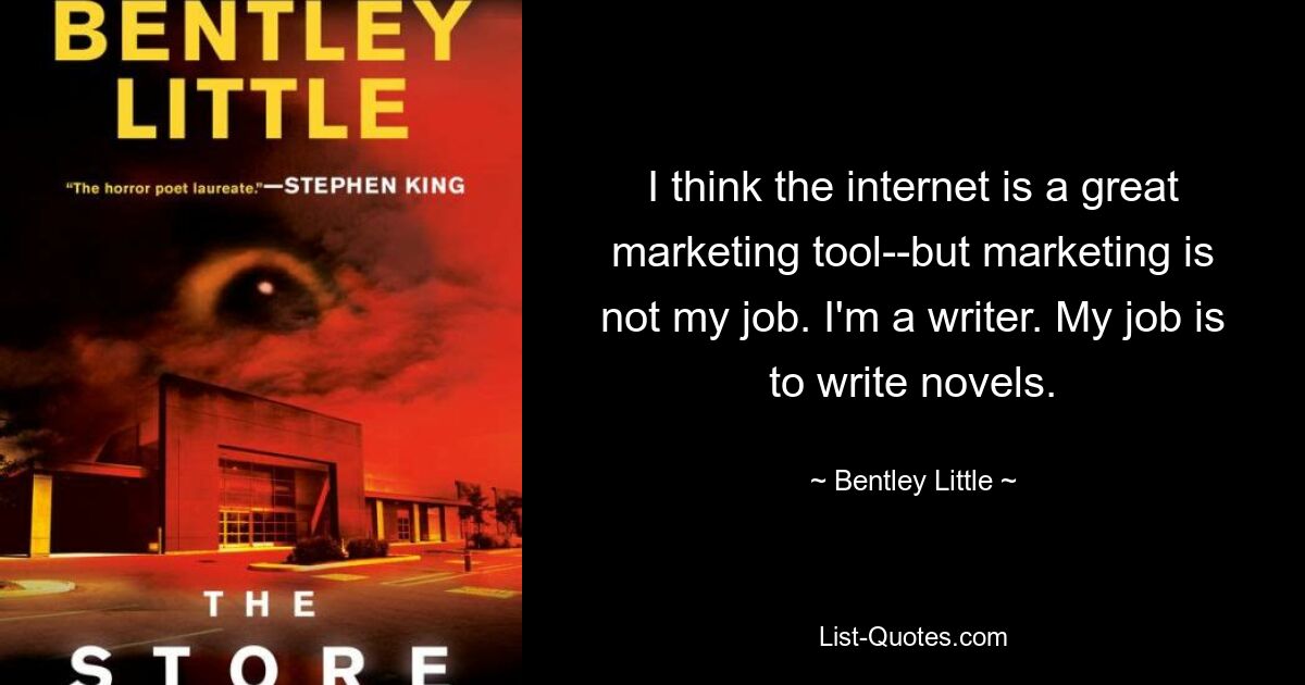 Ich denke, das Internet ist ein großartiges Marketinginstrument – ​​aber Marketing ist nicht meine Aufgabe. Ich bin Schriftsteller. Mein Job ist es, Romane zu schreiben. — © Bentley Little 