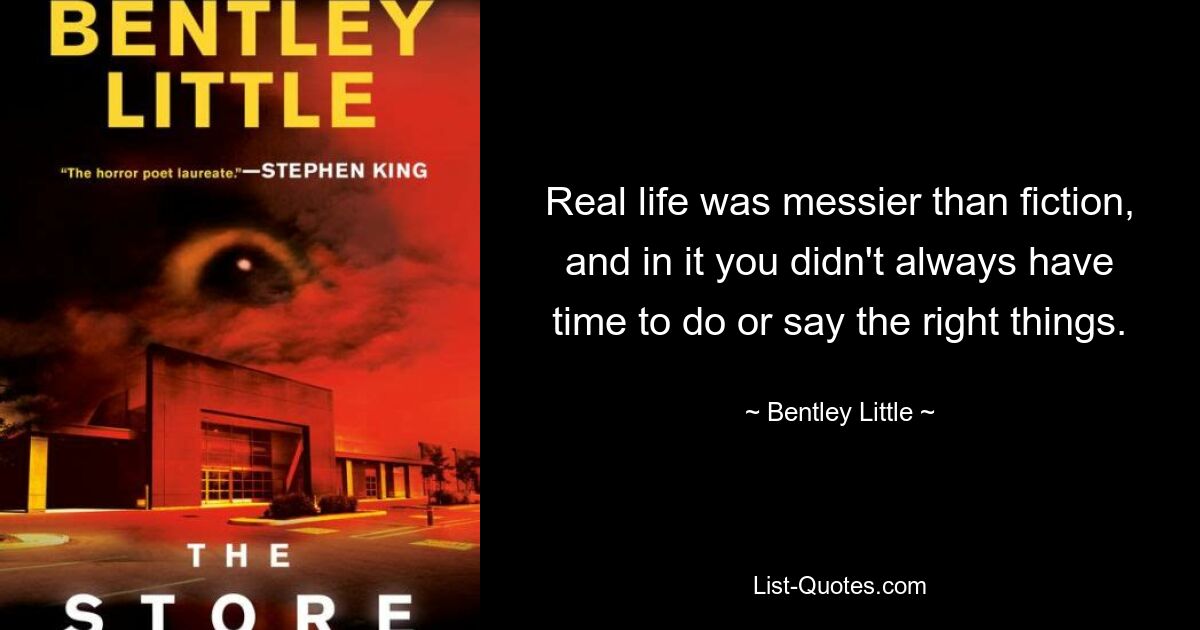 Real life was messier than fiction, and in it you didn't always have time to do or say the right things. — © Bentley Little