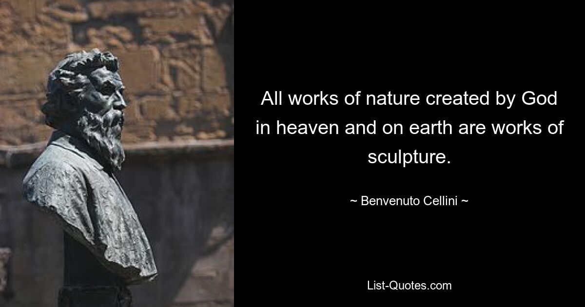 All works of nature created by God in heaven and on earth are works of sculpture. — © Benvenuto Cellini