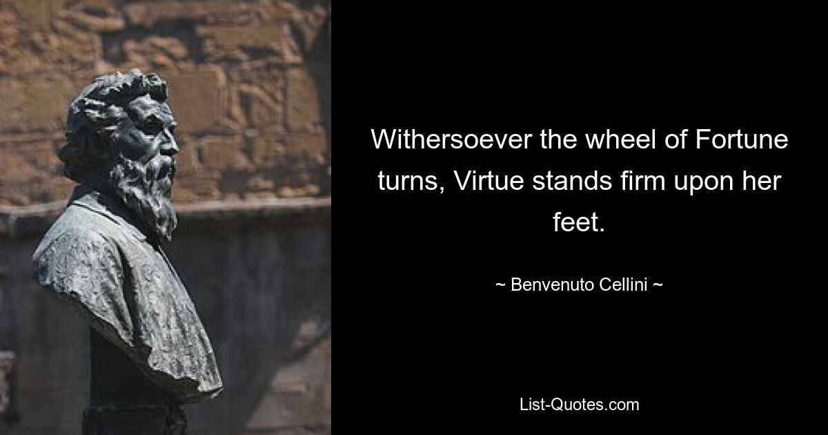 Withersoever the wheel of Fortune turns, Virtue stands firm upon her feet. — © Benvenuto Cellini