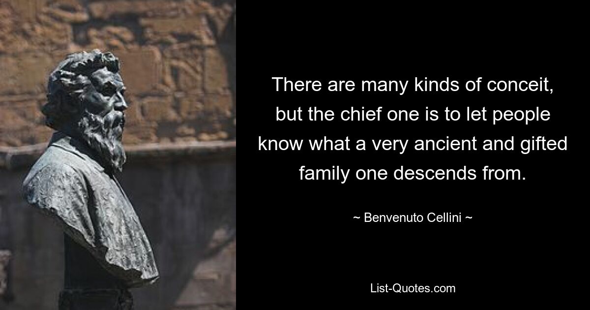 There are many kinds of conceit, but the chief one is to let people know what a very ancient and gifted family one descends from. — © Benvenuto Cellini