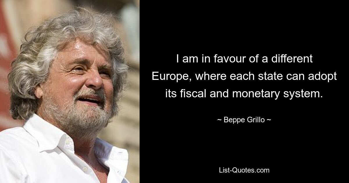 I am in favour of a different Europe, where each state can adopt its fiscal and monetary system. — © Beppe Grillo