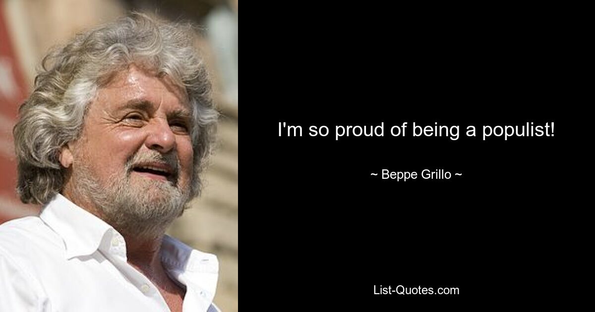 I'm so proud of being a populist! — © Beppe Grillo