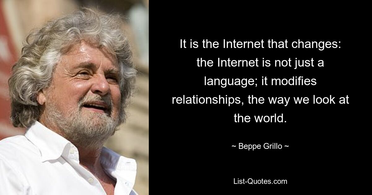 It is the Internet that changes: the Internet is not just a language; it modifies relationships, the way we look at the world. — © Beppe Grillo