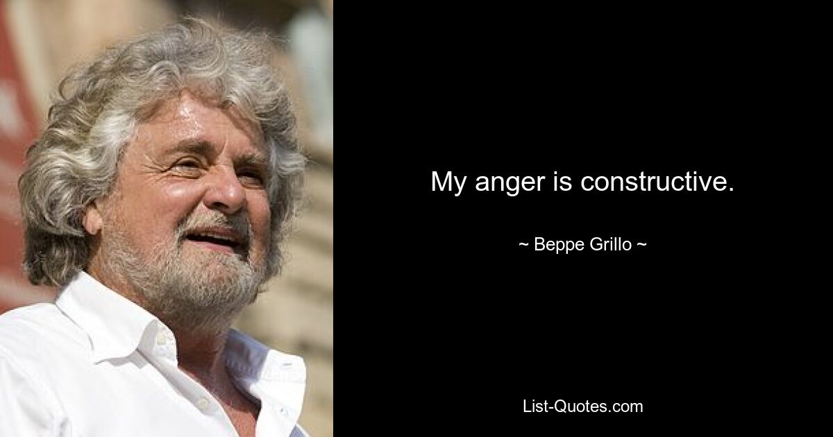 My anger is constructive. — © Beppe Grillo