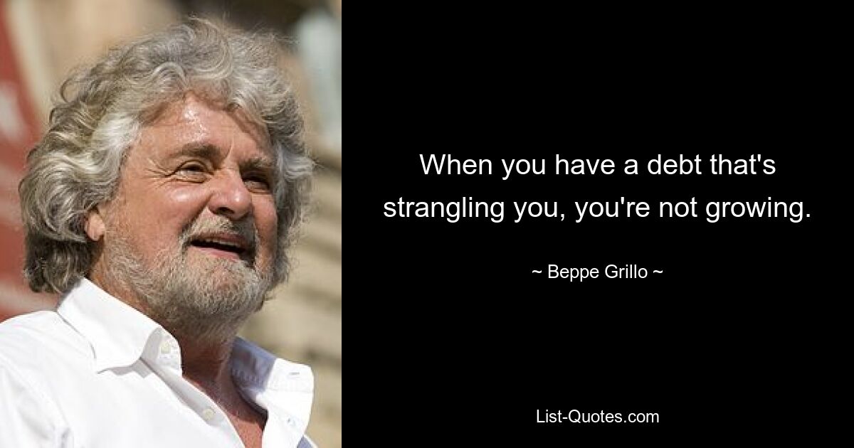 When you have a debt that's strangling you, you're not growing. — © Beppe Grillo