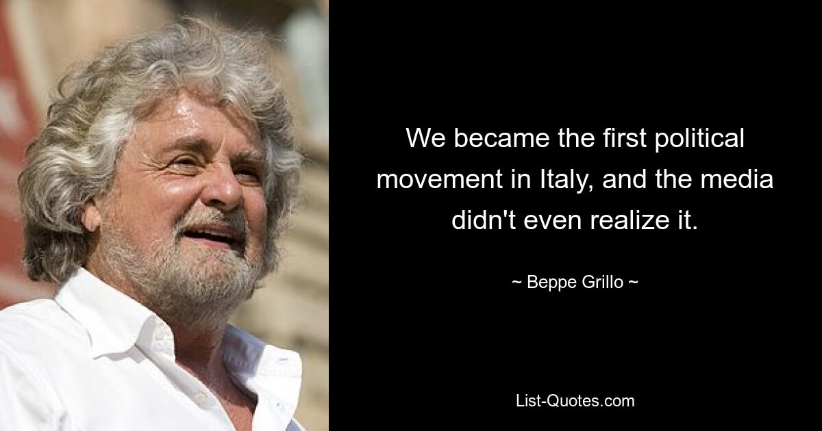 We became the first political movement in Italy, and the media didn't even realize it. — © Beppe Grillo