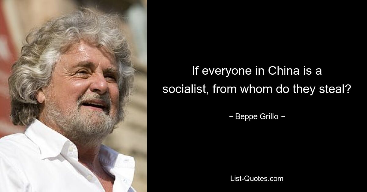 If everyone in China is a socialist, from whom do they steal? — © Beppe Grillo