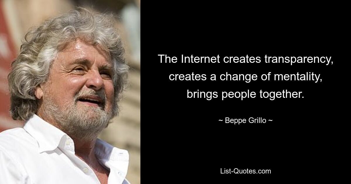 The Internet creates transparency, creates a change of mentality, brings people together. — © Beppe Grillo