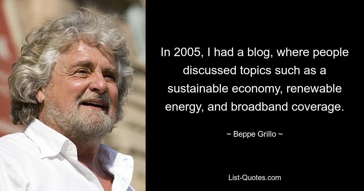 In 2005, I had a blog, where people discussed topics such as a sustainable economy, renewable energy, and broadband coverage. — © Beppe Grillo