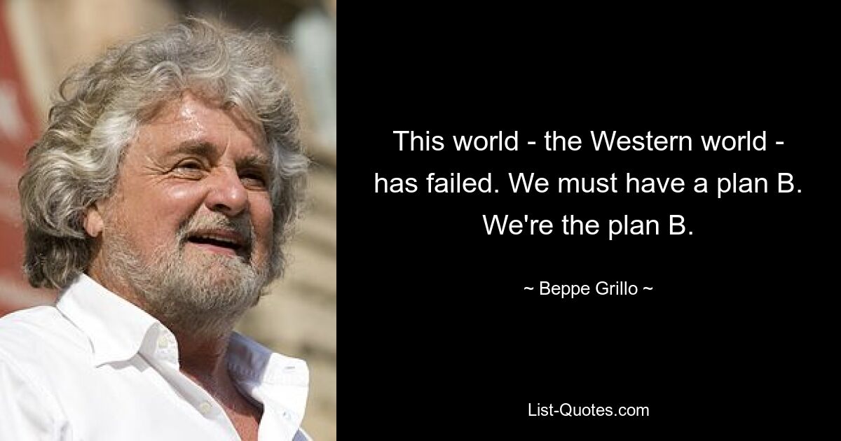 This world - the Western world - has failed. We must have a plan B. We're the plan B. — © Beppe Grillo