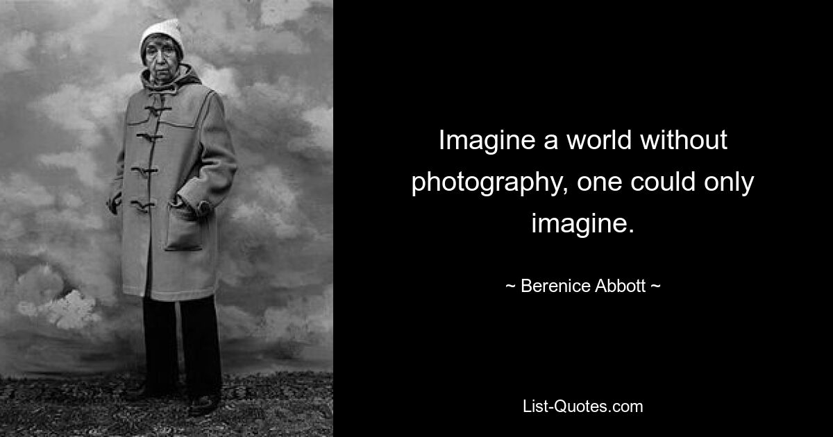 Imagine a world without photography, one could only imagine. — © Berenice Abbott