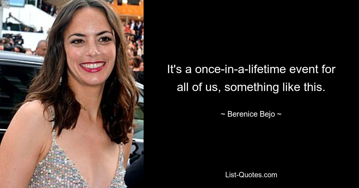 It's a once-in-a-lifetime event for all of us, something like this. — © Berenice Bejo