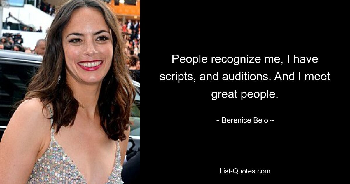 People recognize me, I have scripts, and auditions. And I meet great people. — © Berenice Bejo