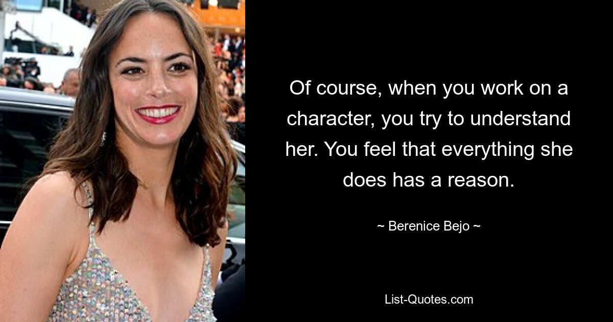 Of course, when you work on a character, you try to understand her. You feel that everything she does has a reason. — © Berenice Bejo