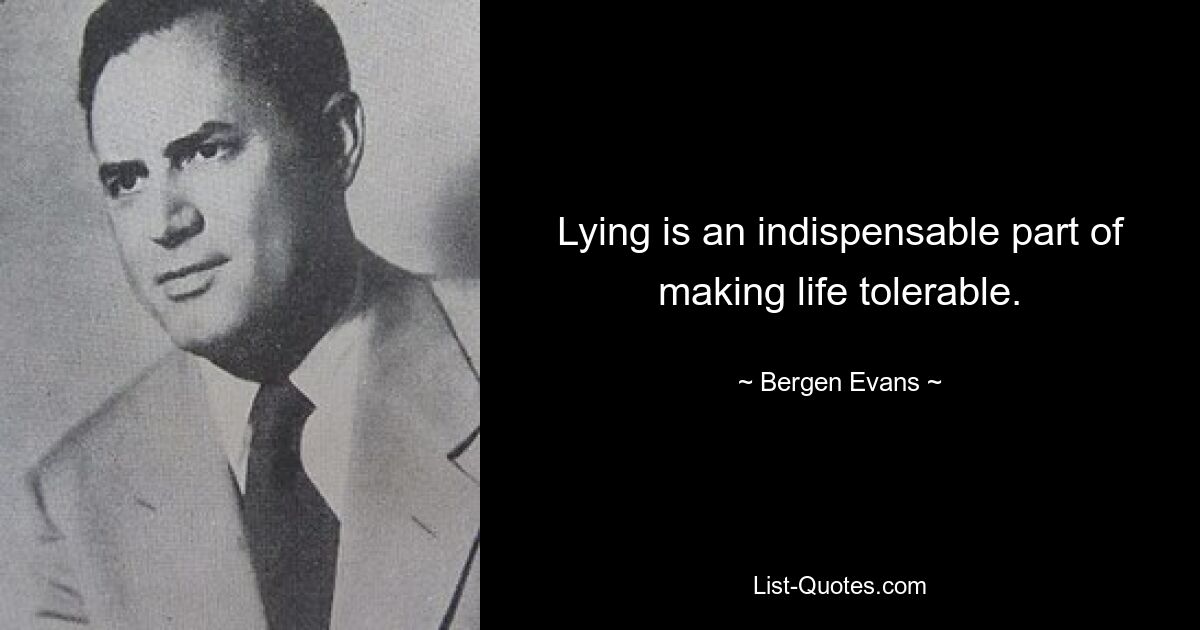 Lying is an indispensable part of making life tolerable. — © Bergen Evans