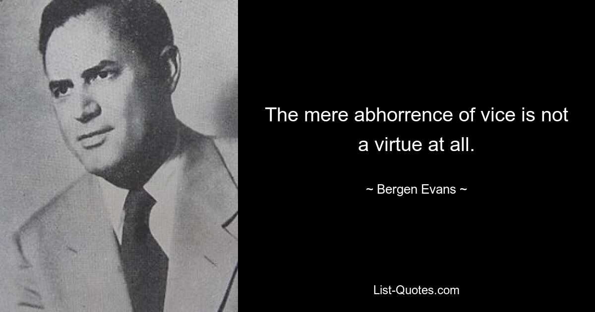 The mere abhorrence of vice is not a virtue at all. — © Bergen Evans