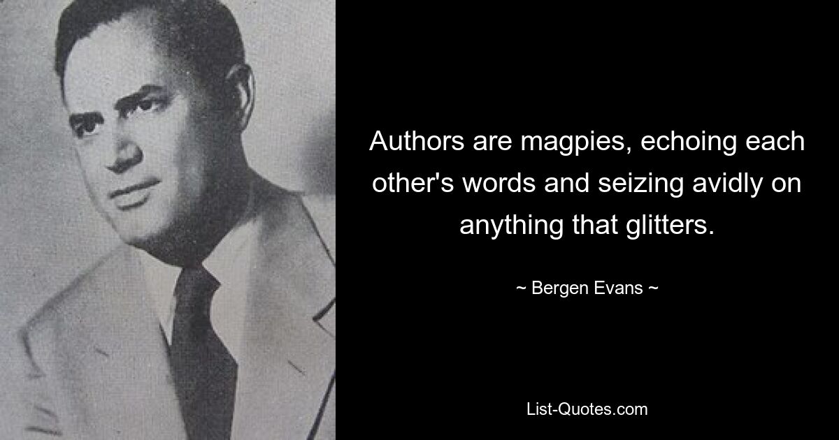 Authors are magpies, echoing each other's words and seizing avidly on anything that glitters. — © Bergen Evans