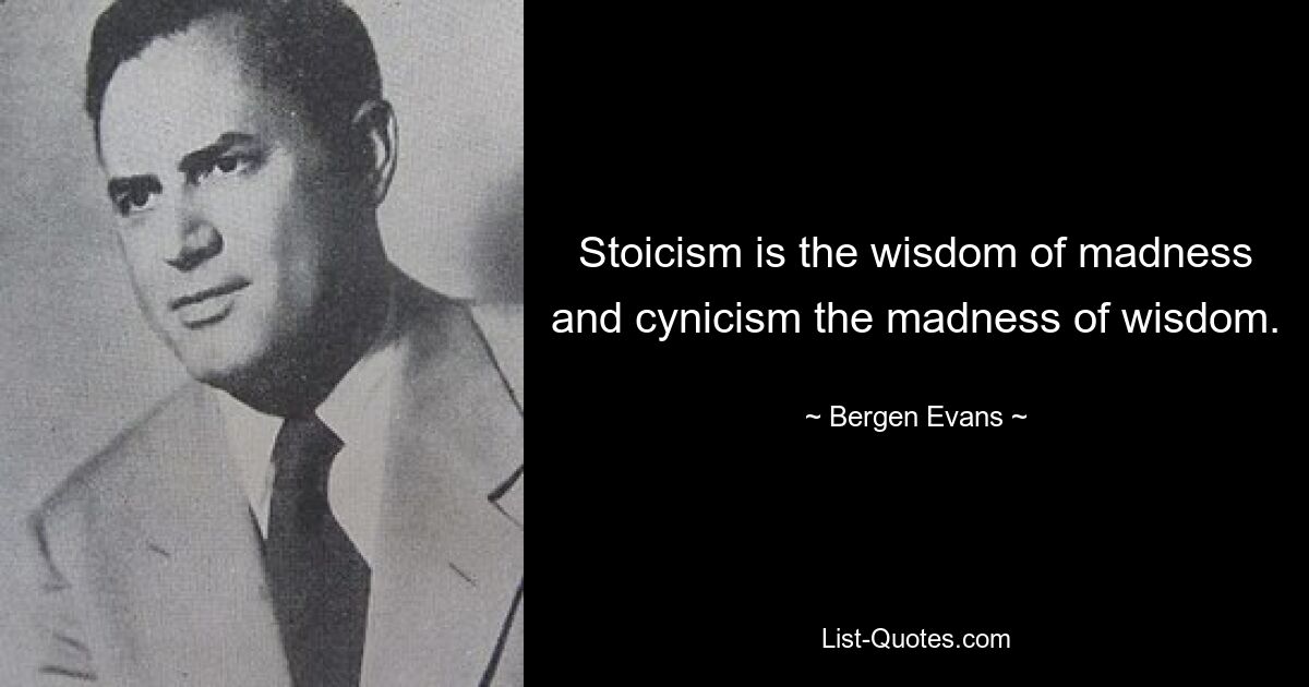 Stoicism is the wisdom of madness and cynicism the madness of wisdom. — © Bergen Evans