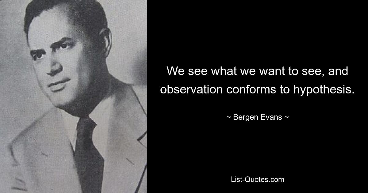 We see what we want to see, and observation conforms to hypothesis. — © Bergen Evans