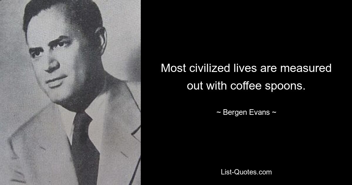 Most civilized lives are measured out with coffee spoons. — © Bergen Evans