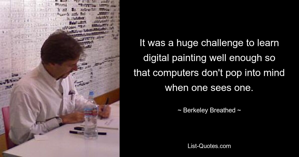 It was a huge challenge to learn digital painting well enough so that computers don't pop into mind when one sees one. — © Berkeley Breathed