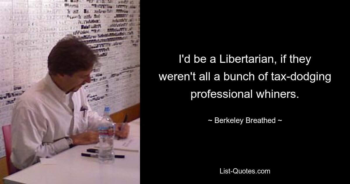 I'd be a Libertarian, if they weren't all a bunch of tax-dodging professional whiners. — © Berkeley Breathed