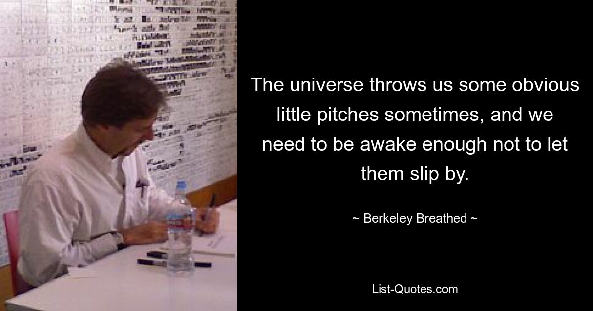 The universe throws us some obvious little pitches sometimes, and we need to be awake enough not to let them slip by. — © Berkeley Breathed